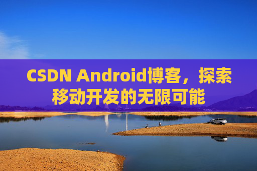 CSDN Android博客，探索移动开发的无限可能